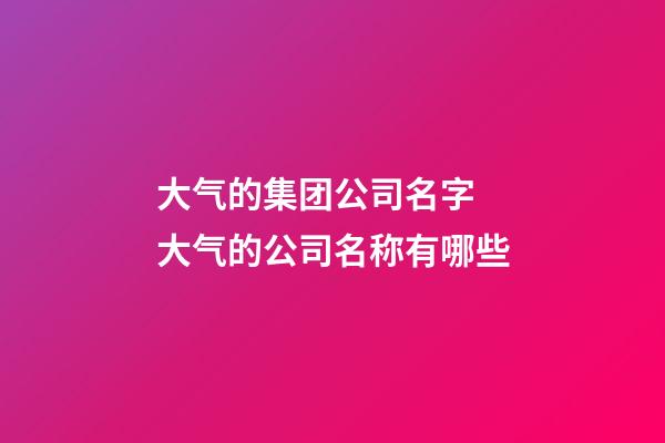 大气的集团公司名字 大气的公司名称有哪些-第1张-公司起名-玄机派